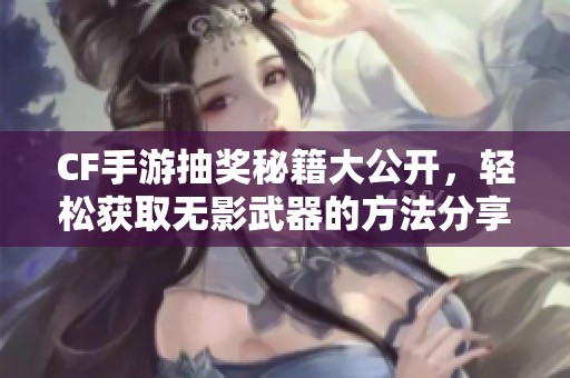 CF手游抽奖秘籍大公开，轻松获取无影武器的方法分享