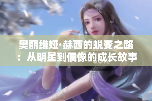 奥丽维娅·赫西的蜕变之路：从明星到偶像的成长故事