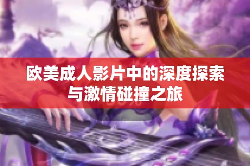 欧美成人影片中的深度探索与激情碰撞之旅