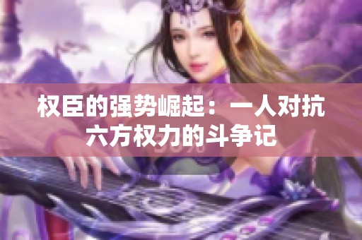 权臣的强势崛起：一人对抗六方权力的斗争记