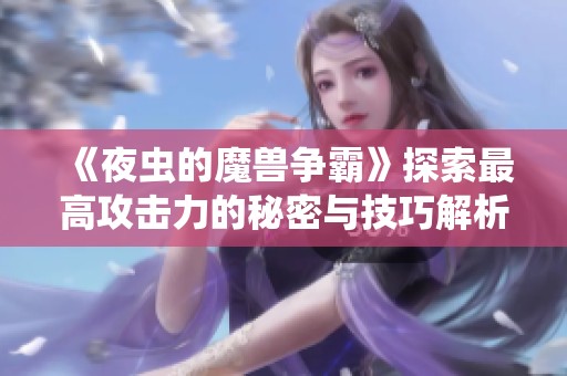 《夜虫的魔兽争霸》探索最高攻击力的秘密与技巧解析