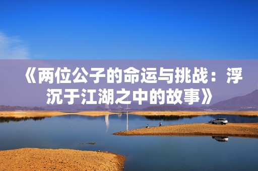 《两位公子的命运与挑战：浮沉于江湖之中的故事》