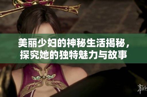 美丽少妇的神秘生活揭秘，探究她的独特魅力与故事