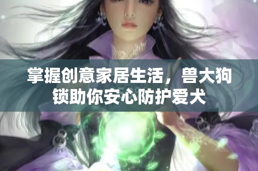 掌握创意家居生活，兽大狗锁助你安心防护爱犬