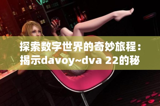 探索数字世界的奇妙旅程：揭示davoy~dva 22的秘密与魅力