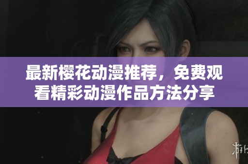 最新樱花动漫推荐，免费观看精彩动漫作品方法分享