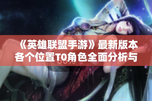 《英雄联盟手游》最新版本各个位置T0角色全面分析与推荐