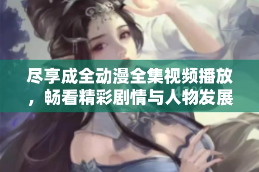 尽享成全动漫全集视频播放，畅看精彩剧情与人物发展
