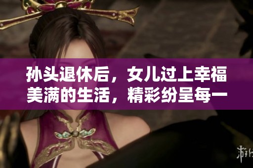 孙头退休后，女儿过上幸福美满的生活，精彩纷呈每一天