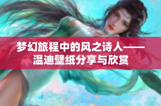 梦幻旅程中的风之诗人——温迪壁纸分享与欣赏