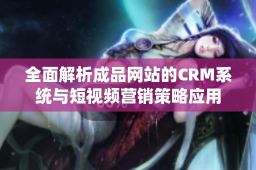 全面解析成品网站的CRM系统与短视频营销策略应用