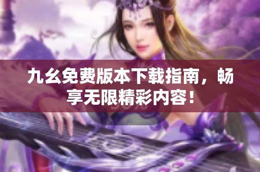 九幺免费版本下载指南，畅享无限精彩内容！