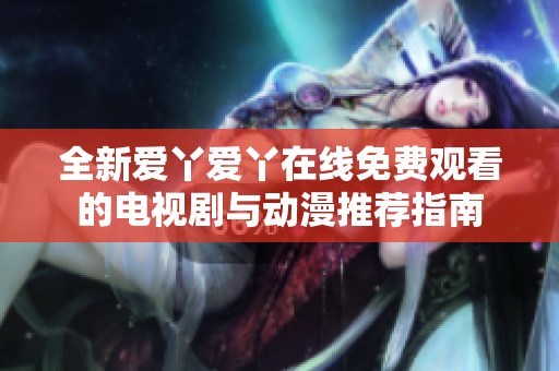 全新爱丫爱丫在线免费观看的电视剧与动漫推荐指南