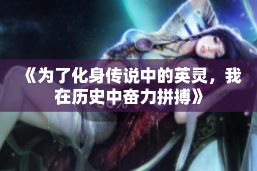 《为了化身传说中的英灵，我在历史中奋力拼搏》