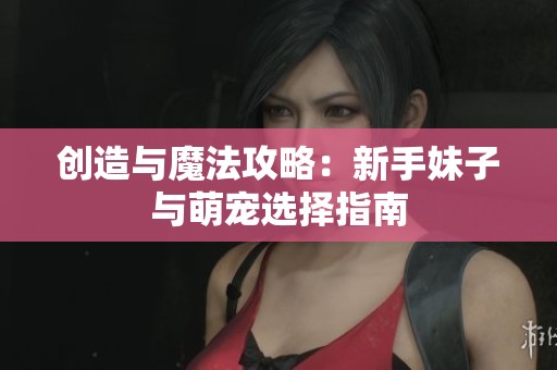 创造与魔法攻略：新手妹子与萌宠选择指南