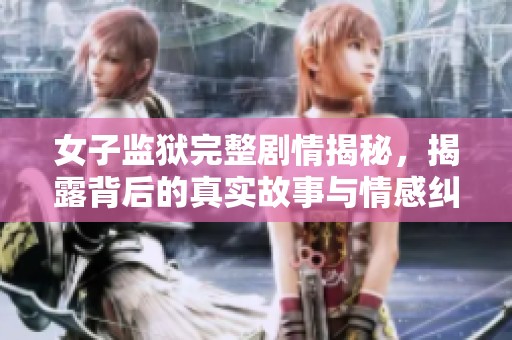 女子监狱完整剧情揭秘，揭露背后的真实故事与情感纠葛