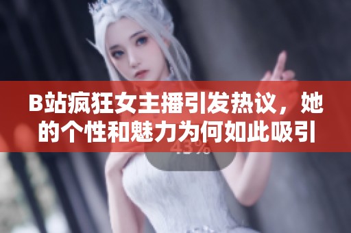 B站疯狂女主播引发热议，她的个性和魅力为何如此吸引人
