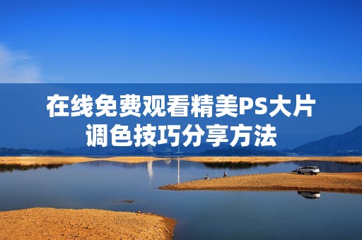 在线免费观看精美PS大片调色技巧分享方法