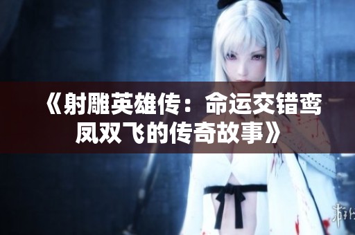 《射雕英雄传：命运交错鸾凤双飞的传奇故事》