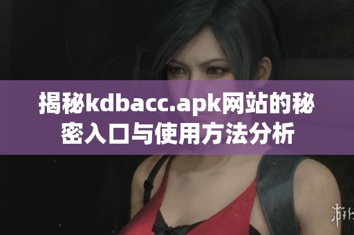 揭秘kdbacc.apk网站的秘密入口与使用方法分析