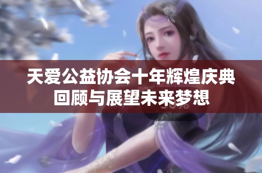 天爱公益协会十年辉煌庆典回顾与展望未来梦想