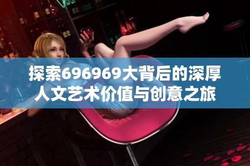 探索696969大背后的深厚人文艺术价值与创意之旅