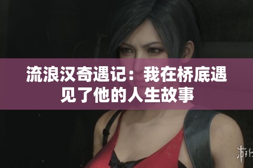 流浪汉奇遇记：我在桥底遇见了他的人生故事