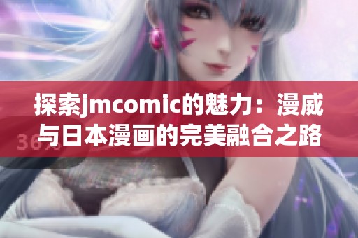 探索jmcomic的魅力：漫威与日本漫画的完美融合之路