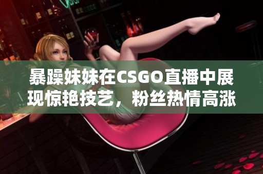 暴躁妹妹在CSGO直播中展现惊艳技艺，粉丝热情高涨