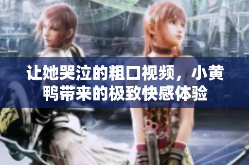让她哭泣的粗口视频，小黄鸭带来的极致快感体验