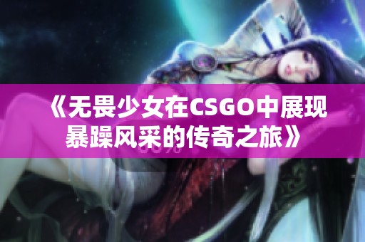 《无畏少女在CSGO中展现暴躁风采的传奇之旅》