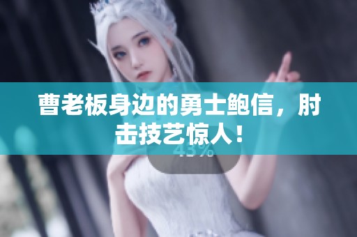 曹老板身边的勇士鲍信，肘击技艺惊人！