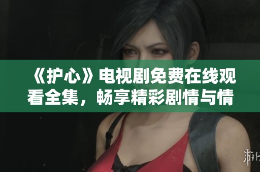 《护心》电视剧免费在线观看全集，畅享精彩剧情与情感交织