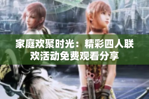 家庭欢聚时光：精彩四人联欢活动免费观看分享