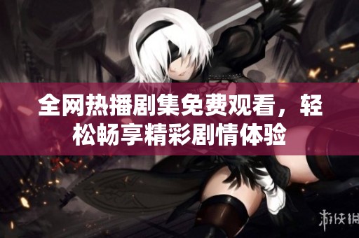 全网热播剧集免费观看，轻松畅享精彩剧情体验