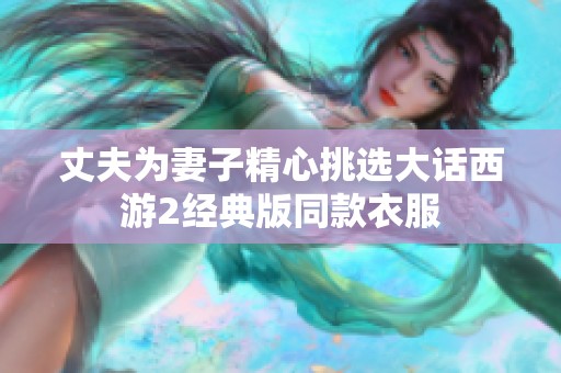 丈夫为妻子精心挑选大话西游2经典版同款衣服