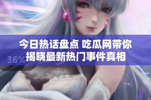 今日热话盘点 吃瓜网带你揭晓最新热门事件真相