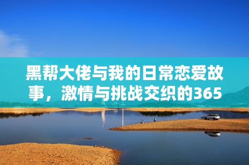 黑帮大佬与我的日常恋爱故事，激情与挑战交织的365天