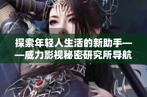 探索年轻人生活的新助手——威力影视秘密研究所导航功能解析