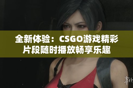 全新体验：CSGO游戏精彩片段随时播放畅享乐趣
