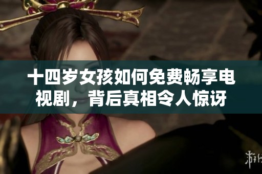 十四岁女孩如何免费畅享电视剧，背后真相令人惊讶