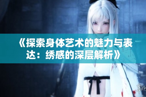 《探索身体艺术的魅力与表达：绣感的深层解析》