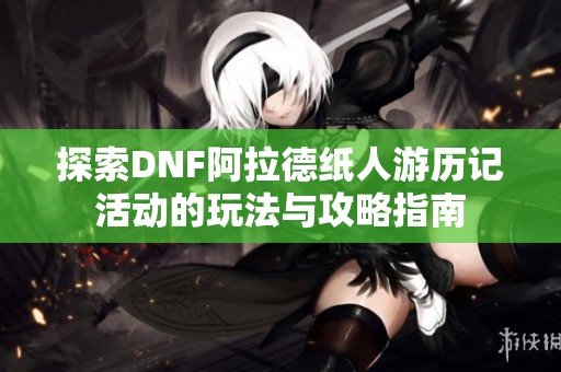 探索DNF阿拉德纸人游历记活动的玩法与攻略指南