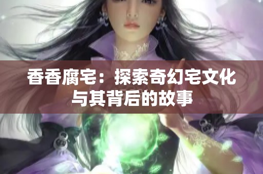 香香腐宅：探索奇幻宅文化与其背后的故事