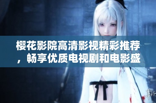 樱花影院高清影视精彩推荐，畅享优质电视剧和电影盛宴