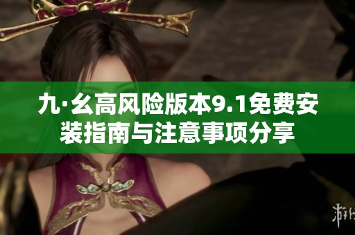 九·幺高风险版本9.1免费安装指南与注意事项分享