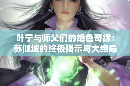 叶宁与师父们的绝色奇缘：苏倾城的终极揭示与大结局解读