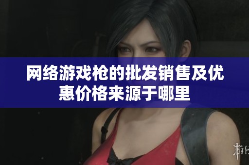 网络游戏枪的批发销售及优惠价格来源于哪里