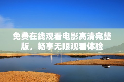 免费在线观看电影高清完整版，畅享无限观看体验