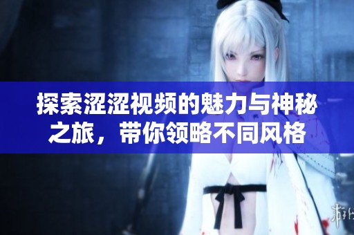 探索涩涩视频的魅力与神秘之旅，带你领略不同风格